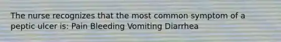 The nurse recognizes that the most common symptom of a peptic ulcer is: Pain Bleeding Vomiting Diarrhea