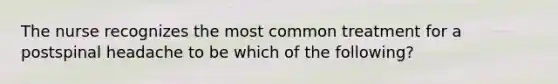 The nurse recognizes the most common treatment for a postspinal headache to be which of the following?