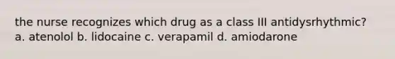 the nurse recognizes which drug as a class III antidysrhythmic? a. atenolol b. lidocaine c. verapamil d. amiodarone