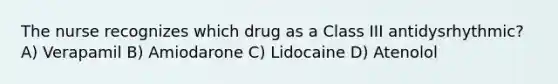 The nurse recognizes which drug as a Class III antidysrhythmic? A) Verapamil B) Amiodarone C) Lidocaine D) Atenolol