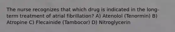 The nurse recognizes that which drug is indicated in the long-term treatment of atrial fibrillation? A) Atenolol (Tenormin) B) Atropine C) Flecainide (Tambocor) D) Nitroglycerin