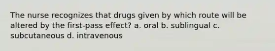 The nurse recognizes that drugs given by which route will be altered by the first-pass effect? a. oral b. sublingual c. subcutaneous d. intravenous