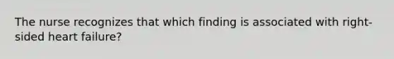 The nurse recognizes that which finding is associated with right-sided heart failure?