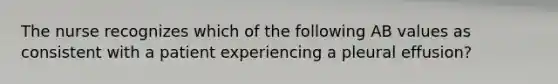 The nurse recognizes which of the following AB values as consistent with a patient experiencing a pleural effusion?
