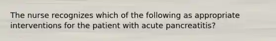 The nurse recognizes which of the following as appropriate interventions for the patient with acute pancreatitis?