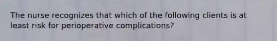 The nurse recognizes that which of the following clients is at least risk for perioperative complications?