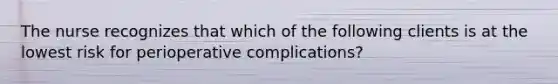 The nurse recognizes that which of the following clients is at the lowest risk for perioperative complications?