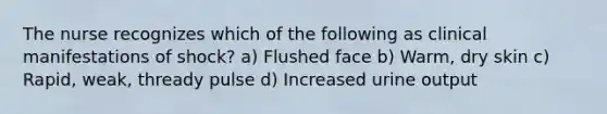 The nurse recognizes which of the following as clinical manifestations of shock? a) Flushed face b) Warm, dry skin c) Rapid, weak, thready pulse d) Increased urine output