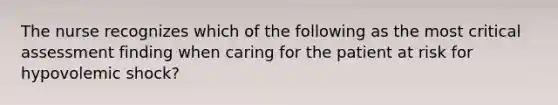 The nurse recognizes which of the following as the most critical assessment finding when caring for the patient at risk for hypovolemic shock?