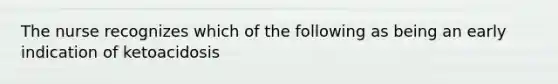 The nurse recognizes which of the following as being an early indication of ketoacidosis