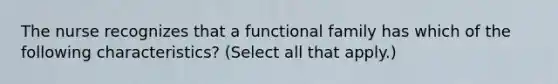 The nurse recognizes that a functional family has which of the following characteristics? (Select all that apply.)