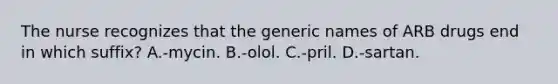 The nurse recognizes that the generic names of ARB drugs end in which suffix? A.-mycin. B.-olol. C.-pril. D.-sartan.