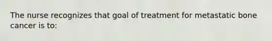 The nurse recognizes that goal of treatment for metastatic bone cancer is to: