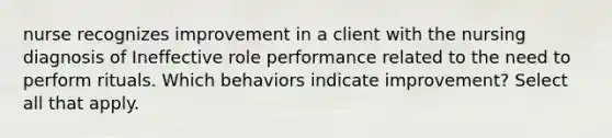 nurse recognizes improvement in a client with the nursing diagnosis of Ineffective role performance related to the need to perform rituals. Which behaviors indicate improvement? Select all that apply.