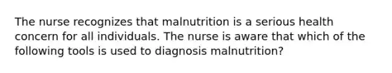 The nurse recognizes that malnutrition is a serious health concern for all individuals. The nurse is aware that which of the following tools is used to diagnosis malnutrition?