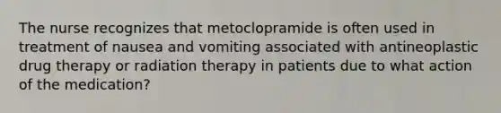 The nurse recognizes that metoclopramide is often used in treatment of nausea and vomiting associated with antineoplastic drug therapy or radiation therapy in patients due to what action of the medication?