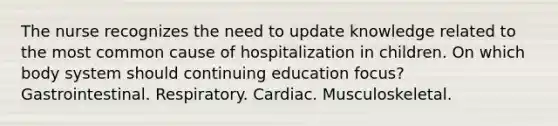 The nurse recognizes the need to update knowledge related to the most common cause of hospitalization in children. On which body system should continuing education focus? Gastrointestinal. Respiratory. Cardiac. Musculoskeletal.