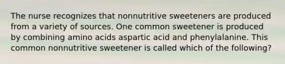 The nurse recognizes that nonnutritive sweeteners are produced from a variety of sources. One common sweetener is produced by combining amino acids aspartic acid and phenylalanine. This common nonnutritive sweetener is called which of the following?