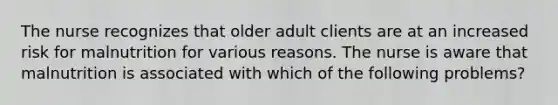 The nurse recognizes that older adult clients are at an increased risk for malnutrition for various reasons. The nurse is aware that malnutrition is associated with which of the following problems?