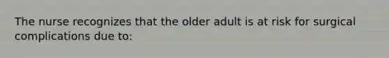 The nurse recognizes that the older adult is at risk for surgical complications due to: