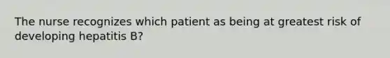 The nurse recognizes which patient as being at greatest risk of developing hepatitis B?