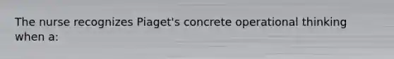 The nurse recognizes Piaget's concrete operational thinking when a: