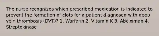 The nurse recognizes which prescribed medication is indicated to prevent the formation of clots for a patient diagnosed with deep vein thrombosis (DVT)? 1. Warfarin 2. Vitamin K 3. Abciximab 4. Streptokinase