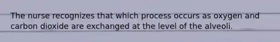 The nurse recognizes that which process occurs as oxygen and carbon dioxide are exchanged at the level of the alveoli.
