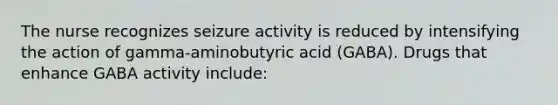 The nurse recognizes seizure activity is reduced by intensifying the action of​ gamma-aminobutyric acid​ (GABA). Drugs that enhance GABA activity​ include: