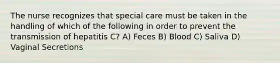 The nurse recognizes that special care must be taken in the handling of which of the following in order to prevent the transmission of hepatitis C? A) Feces B) Blood C) Saliva D) Vaginal Secretions