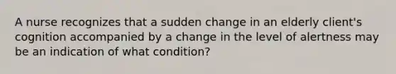 A nurse recognizes that a sudden change in an elderly client's cognition accompanied by a change in the level of alertness may be an indication of what condition?