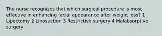 The nurse recognizes that which surgical procedure is most effective in enhancing facial appearance after weight loss? 1 Lipectomy 2 Liposuction 3 Restrictive surgery 4 Malabsorptive surgery