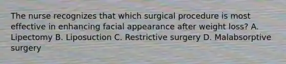 The nurse recognizes that which surgical procedure is most effective in enhancing facial appearance after weight loss? A. Lipectomy B. Liposuction C. Restrictive surgery D. Malabsorptive surgery