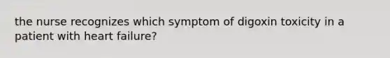 the nurse recognizes which symptom of digoxin toxicity in a patient with heart failure?