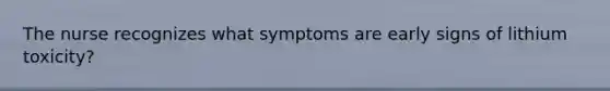 The nurse recognizes what symptoms are early signs of lithium toxicity?