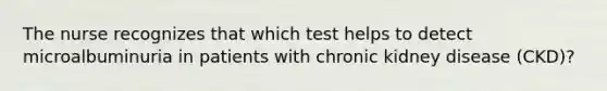 The nurse recognizes that which test helps to detect microalbuminuria in patients with chronic kidney disease (CKD)?