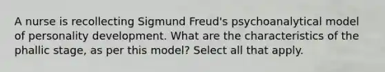 A nurse is recollecting Sigmund Freud's psychoanalytical model of personality development. What are the characteristics of the phallic stage, as per this model? Select all that apply.