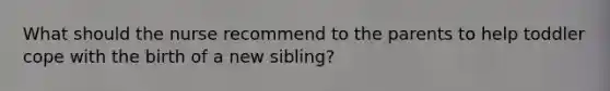 What should the nurse recommend to the parents to help toddler cope with the birth of a new sibling?