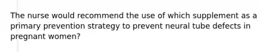 The nurse would recommend the use of which supplement as a primary prevention strategy to prevent neural tube defects in pregnant women?