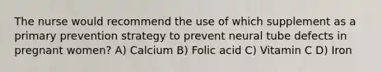 The nurse would recommend the use of which supplement as a primary prevention strategy to prevent neural tube defects in pregnant women? A) Calcium B) Folic acid C) Vitamin C D) Iron