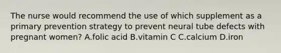 The nurse would recommend the use of which supplement as a primary prevention strategy to prevent neural tube defects with pregnant women? A.folic acid B.vitamin C C.calcium D.iron