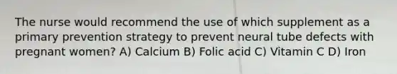 The nurse would recommend the use of which supplement as a primary prevention strategy to prevent neural tube defects with pregnant women? A) Calcium B) Folic acid C) Vitamin C D) Iron