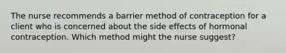 The nurse recommends a barrier method of contraception for a client who is concerned about the side effects of hormonal contraception. Which method might the nurse suggest?