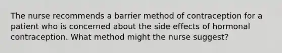 The nurse recommends a barrier method of contraception for a patient who is concerned about the side effects of hormonal contraception. What method might the nurse suggest?