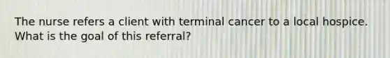 The nurse refers a client with terminal cancer to a local hospice. What is the goal of this referral?