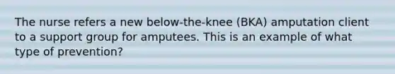 The nurse refers a new below-the-knee (BKA) amputation client to a support group for amputees. This is an example of what type of prevention?