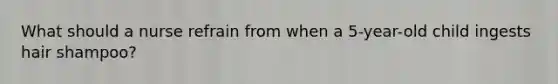 What should a nurse refrain from when a 5-year-old child ingests hair shampoo?