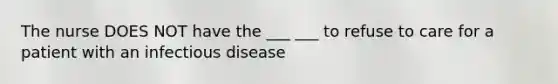 The nurse DOES NOT have the ___ ___ to refuse to care for a patient with an infectious disease