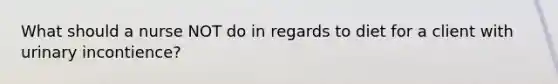 What should a nurse NOT do in regards to diet for a client with urinary incontience?