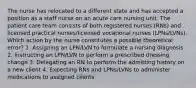 The nurse has relocated to a different state and has accepted a position as a staff nurse on an acute care nursing unit. The patient care team consists of both registered nurses (RNs) and licensed practical nurses/licensed vocational nurses (LPNs/LVNs). Which action by the nurse constitutes a possible theoretical error? 1. Assigning an LPN/LVN to formulate a nursing diagnosis 2. Instructing an LPN/LVN to perform a prescribed dressing change 3. Delegating an RN to perform the admitting history on a new client 4. Expecting RNs and LPNs/LVNs to administer medications to assigned clients